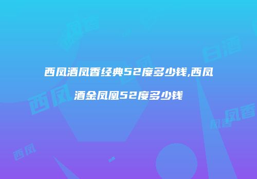 西凤酒凤香经典52度多少钱,西凤酒金凤凰52度多少钱