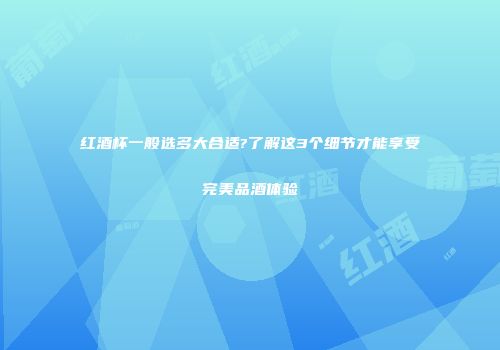 红酒杯一般选多大合适?了解这3个细节才能享受完美品酒体验