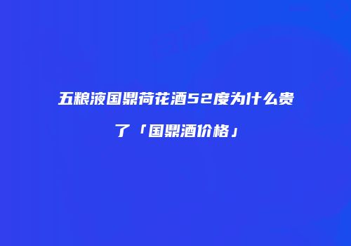 五粮液国鼎荷花酒52度为什么贵了「国鼎酒价格」
