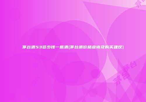 茅台酒53多少钱一瓶酒(茅台酒价格查询及购买建议)