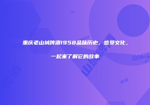 重庆老山城啤酒1958品味历史，感受文化，一起来了解它的故事