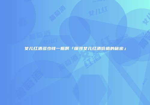 女儿红酒多少钱一瓶啊「探寻女儿红酒价格的秘密」