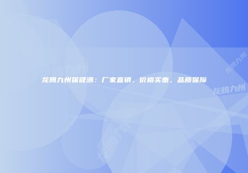 龙腾九州保健酒：厂家直销，价格实惠，品质保障