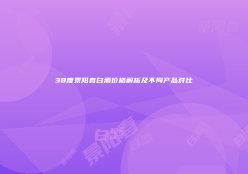 38度景阳春白酒价格解析及不同产品对比