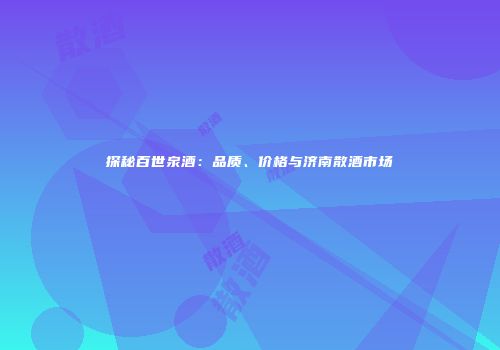 探秘百世泉酒：品质、价格与济南散酒市场