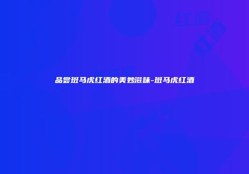 品尝斑马虎红酒的美妙滋味-斑马虎红酒