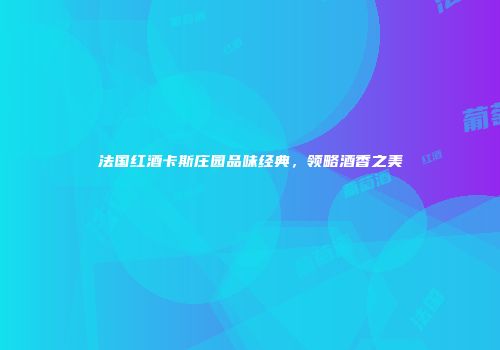 法国红酒卡斯庄园品味经典，领略酒香之美
