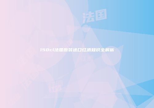 150cl法国原装进口红酒知识全解析