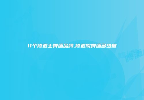 11个修道士啤酒品牌,修道院啤酒多少度