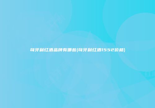 匈牙利红酒品牌有哪些(匈牙利红酒1552价格)