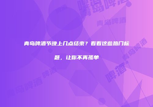 青岛啤酒节晚上几点结束？看看这些热门标题，让你不再孤单