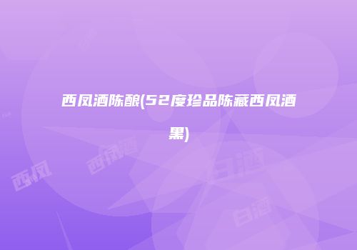 西凤酒陈酿(52度珍品陈藏西凤酒黑)