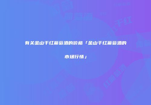 有关金山干红葡萄酒的价格「金山干红葡萄酒的市场行情」