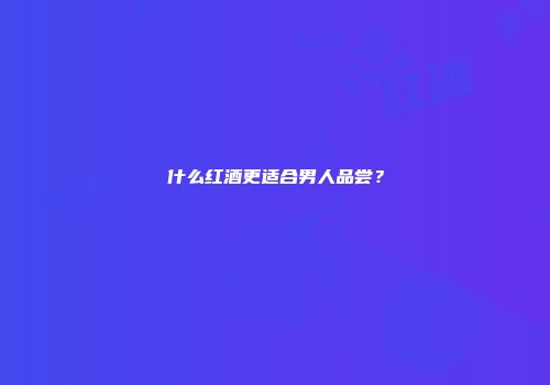 什么红酒更适合男人品尝？