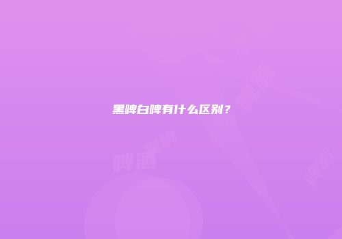 黑啤白啤有什么区别？