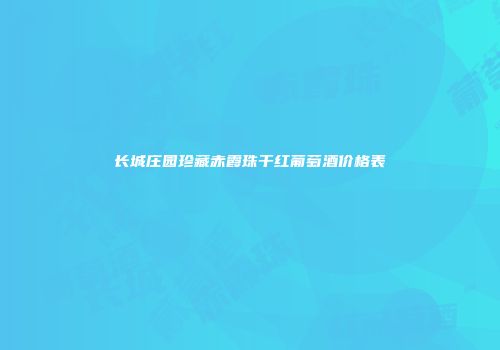 长城庄园珍藏赤霞珠干红葡萄酒价格表