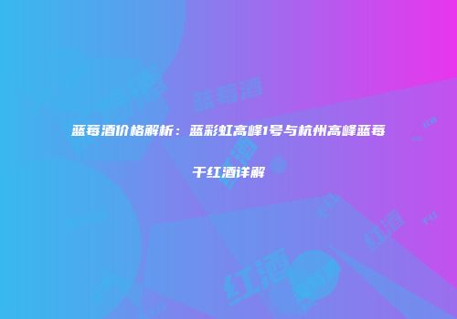 蓝莓酒价格解析：蓝彩虹高峰1号与杭州高峰蓝莓干红酒详解