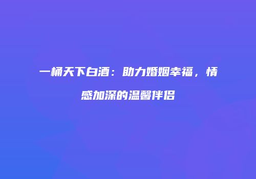 一桶天下白酒：助力婚姻幸福，情感加深的温馨伴侣