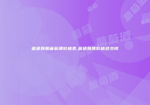 蓝色妖姬葡萄酒价格表,蓝色妖姬价格多少钱