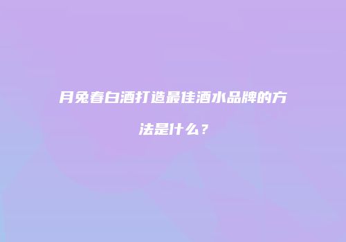 月兔春白酒打造最佳酒水品牌的方法是什么？