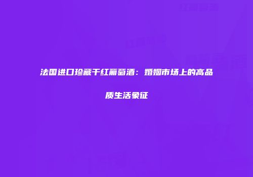 法国进口珍藏干红葡萄酒：婚姻市场上的高品质生活象征