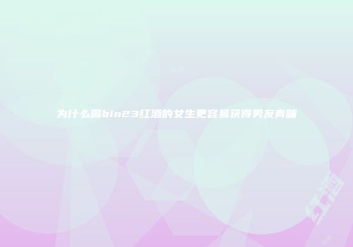 为什么喝bin23红酒的女生更容易获得男友青睐
