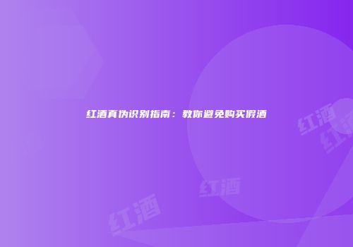 红酒真伪识别指南：教你避免购买假酒