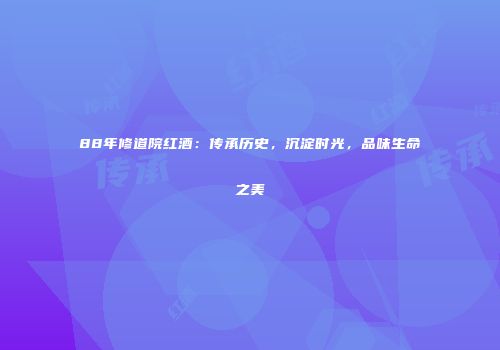 88年修道院红酒：传承历史，沉淀时光，品味生命之美