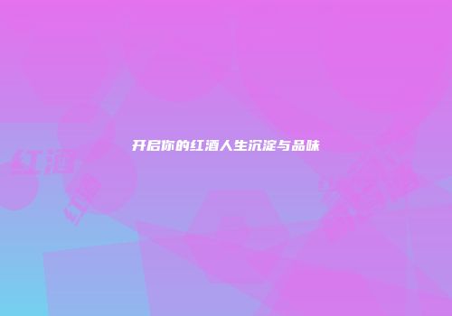开启你的红酒人生沉淀与品味