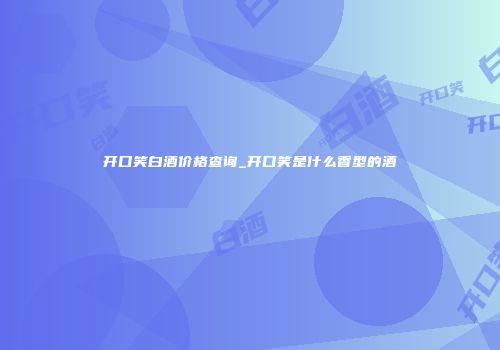 开口笑白酒价格查询_开口笑是什么香型的酒