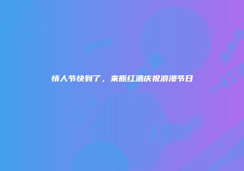 情人节快到了，来瓶红酒庆祝浪漫节日