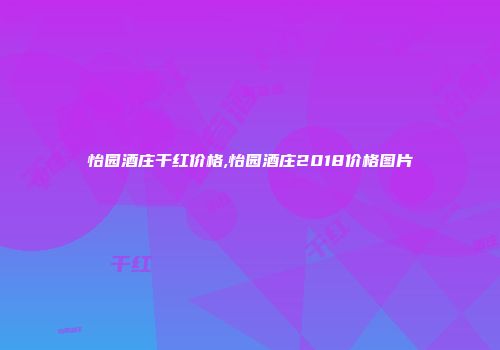 怡园酒庄干红价格,怡园酒庄2018价格图片