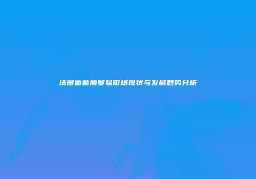 法国葡萄酒贸易市场现状与发展趋势分析