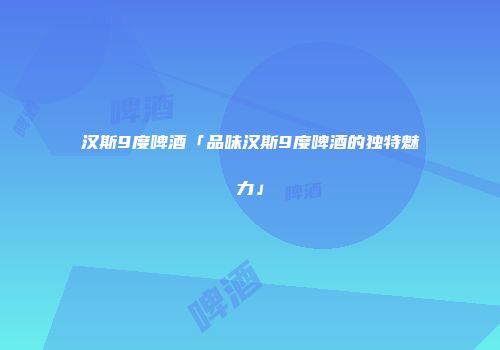 汉斯9度啤酒「品味汉斯9度啤酒的独特魅力」
