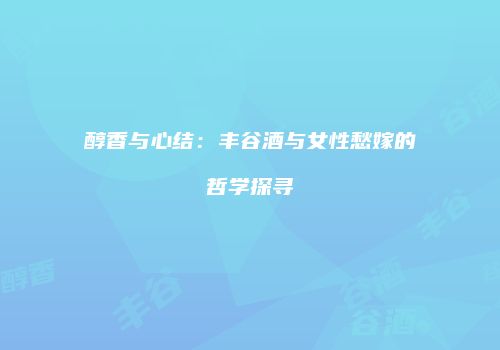 醇香与心结：丰谷酒与女性愁嫁的哲学探寻