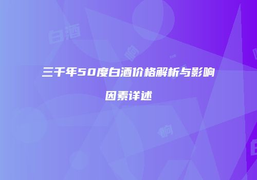 三千年50度白酒价格解析与影响因素详述