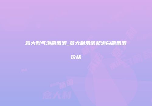 意大利气泡葡萄酒_意大利承诺起泡白葡萄酒价格