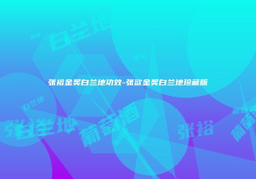 张裕金奖白兰地功效-张欲金奖白兰地珍藏版