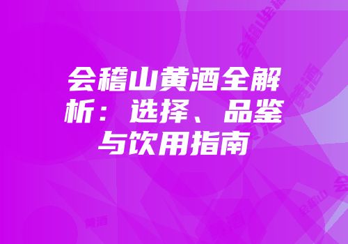 会稽山黄酒全解析：选择、品鉴与饮用指南