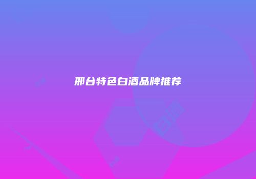 邢台特色白酒品牌推荐