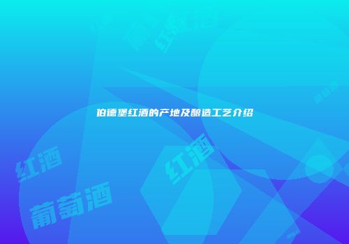 伯德堡红酒的产地及酿造工艺介绍
