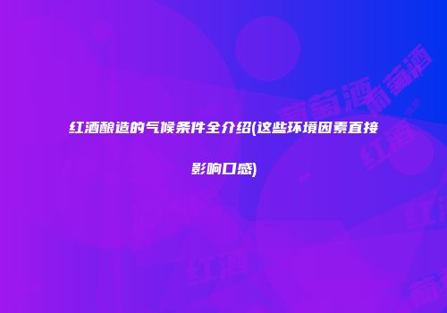 红酒酿造的气候条件全介绍(这些环境因素直接影响口感)