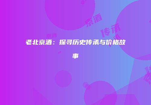 老北京酒：探寻历史传承与价格故事