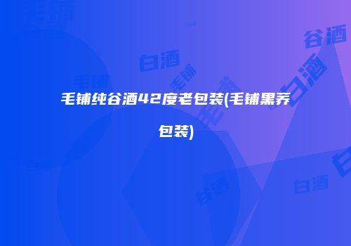 毛铺纯谷酒42度老包装(毛铺黑荞包装)