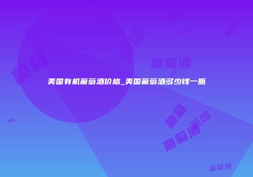 美国有机葡萄酒价格_美国葡萄酒多少钱一瓶