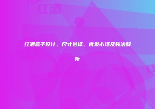 红酒盒子设计、尺寸选择、批发市场及装法解析