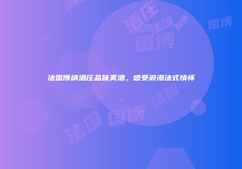 法国博纳酒庄品味美酒，感受浪漫法式情怀