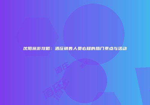 沈阳旅游攻略：酒庄销售人员必知的热门景点与活动