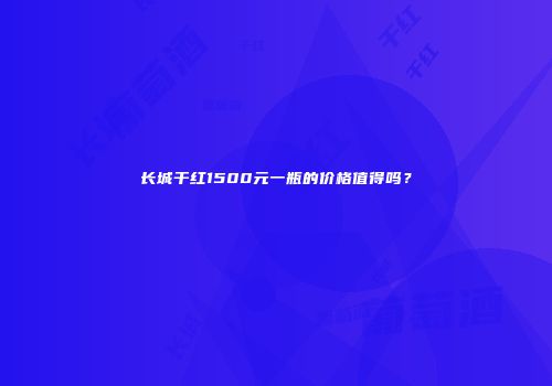 长城干红1500元一瓶的价格值得吗？