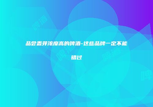 品尝麦芽浓度高的啤酒-这些品牌一定不能错过